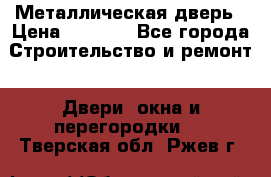 Металлическая дверь › Цена ­ 4 000 - Все города Строительство и ремонт » Двери, окна и перегородки   . Тверская обл.,Ржев г.